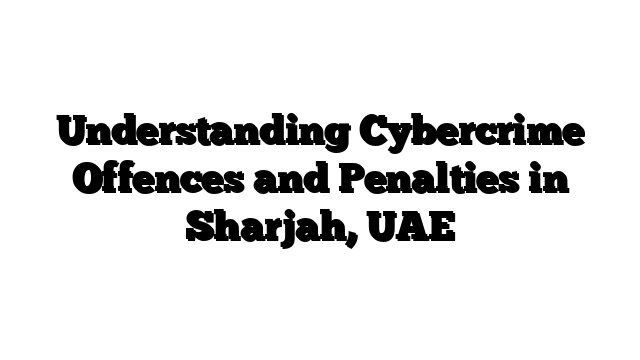 Understanding Cybercrime Offences and Penalties in Sharjah, UAE