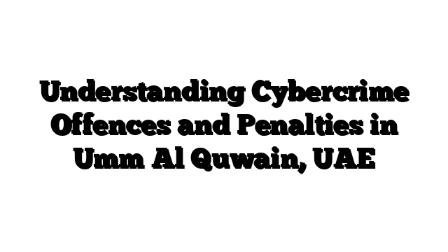 Understanding Cybercrime Offences and Penalties in Umm Al Quwain, UAE