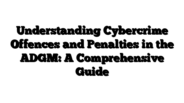 Understanding Cybercrime Offences and Penalties in the ADGM: A Comprehensive Guide