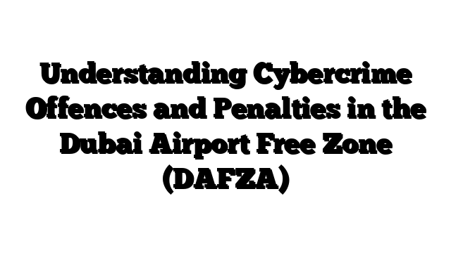 Understanding Cybercrime Offences and Penalties in the Dubai Airport Free Zone (DAFZA)