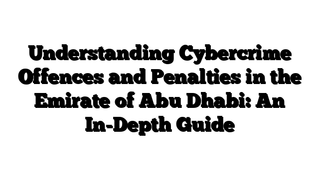 Understanding Cybercrime Offences and Penalties in the Emirate of Abu Dhabi: An In-Depth Guide