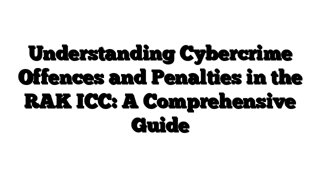 Understanding Cybercrime Offences and Penalties in the RAK ICC: A Comprehensive Guide