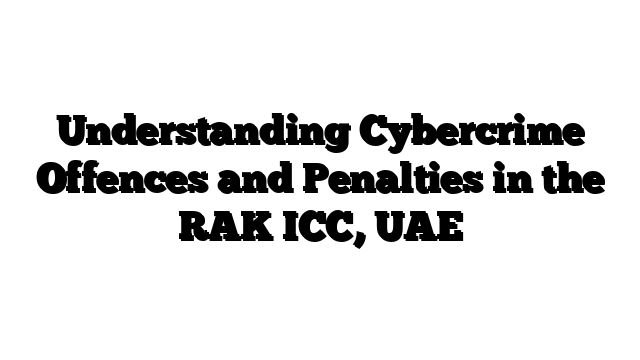Understanding Cybercrime Offences and Penalties in the RAK ICC, UAE