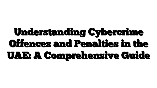 Understanding Cybercrime Offences and Penalties in the UAE: A Comprehensive Guide