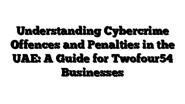 Understanding Cybercrime Offences and Penalties in the UAE: A Guide for Twofour54 Businesses
