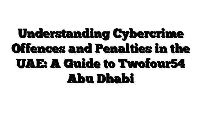 Understanding Cybercrime Offences and Penalties in the UAE: A Guide to Twofour54 Abu Dhabi