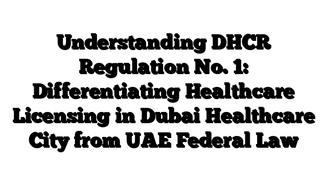 Understanding DHCR Regulation No. 1: Differentiating Healthcare Licensing in Dubai Healthcare City from UAE Federal Law