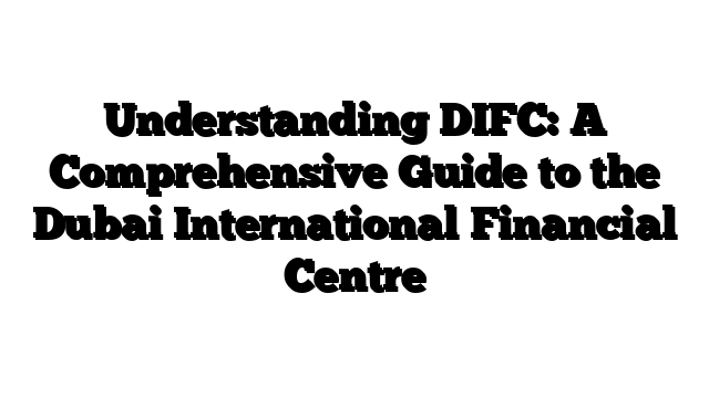 Understanding DIFC: A Comprehensive Guide to the Dubai International Financial Centre
