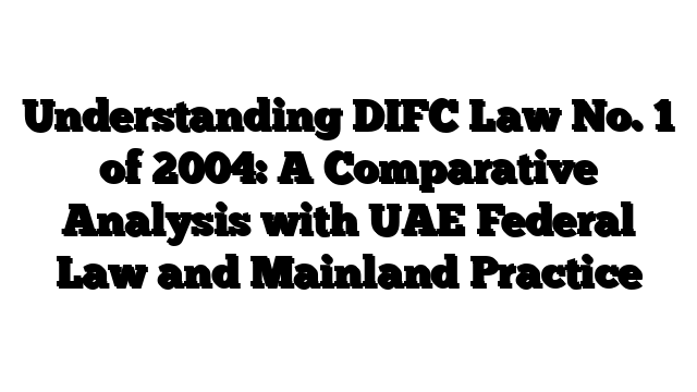 Understanding DIFC Law No. 1 of 2004: A Comparative Analysis with UAE Federal Law and Mainland Practice
