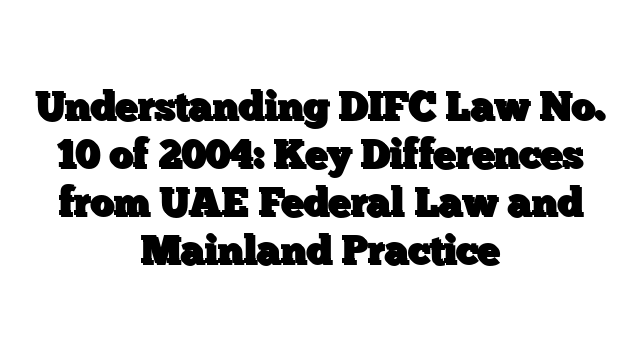 Understanding DIFC Law No. 10 of 2004: Key Differences from UAE Federal Law and Mainland Practice