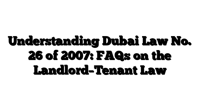 Understanding Dubai Law No. 26 of 2007: FAQs on the Landlord–Tenant Law