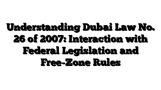 Understanding Dubai Law No. 26 of 2007: Interaction with Federal Legislation and Free-Zone Rules