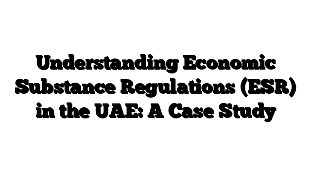 Understanding Economic Substance Regulations (ESR) in the UAE: A Case Study