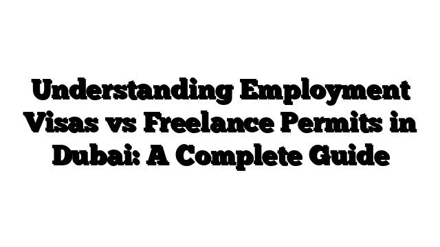Understanding Employment Visas vs Freelance Permits in Dubai: A Complete Guide
