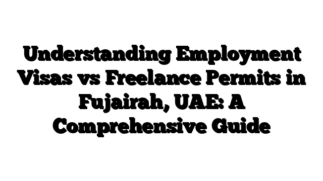 Understanding Employment Visas vs Freelance Permits in Fujairah, UAE: A Comprehensive Guide
