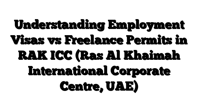 Understanding Employment Visas vs Freelance Permits in RAK ICC (Ras Al Khaimah International Corporate Centre, UAE)