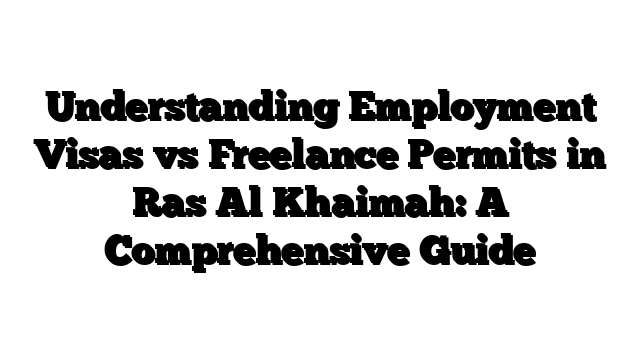 Understanding Employment Visas vs Freelance Permits in Ras Al Khaimah: A Comprehensive Guide