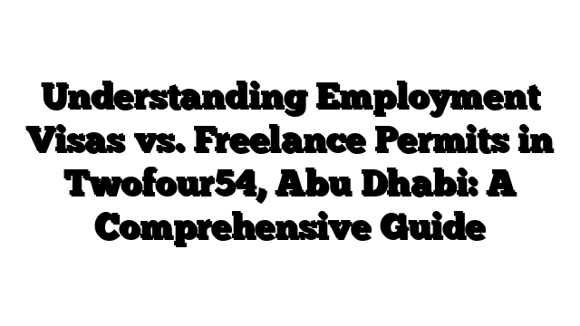 Understanding Employment Visas vs. Freelance Permits in Twofour54, Abu Dhabi: A Comprehensive Guide
