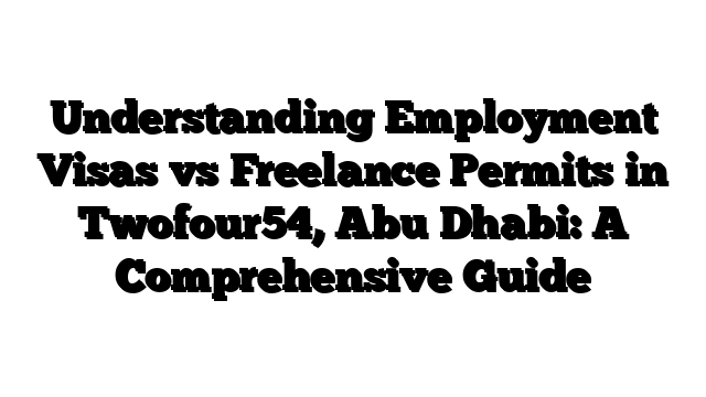 Understanding Employment Visas vs Freelance Permits in Twofour54, Abu Dhabi: A Comprehensive Guide