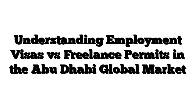Understanding Employment Visas vs Freelance Permits in the Abu Dhabi Global Market