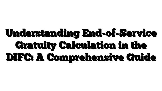 Understanding End-of-Service Gratuity Calculation in the DIFC: A Comprehensive Guide