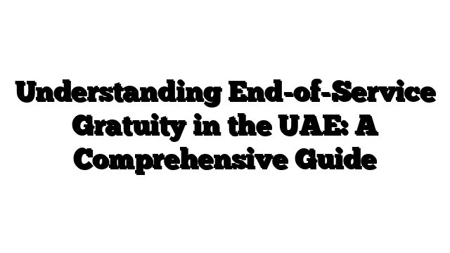 Understanding End-of-Service Gratuity in the UAE: A Comprehensive Guide