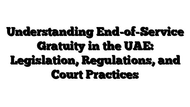 Understanding End-of-Service Gratuity in the UAE: Legislation, Regulations, and Court Practices