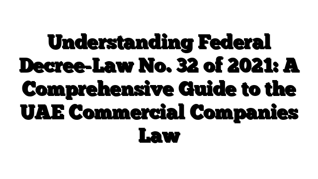 Understanding Federal Decree-Law No. 32 of 2021: A Comprehensive Guide to the UAE Commercial Companies Law