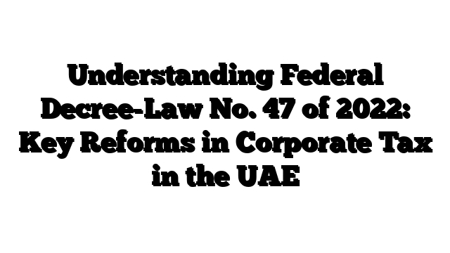 Understanding Federal Decree-Law No. 47 of 2022: Key Reforms in Corporate Tax in the UAE