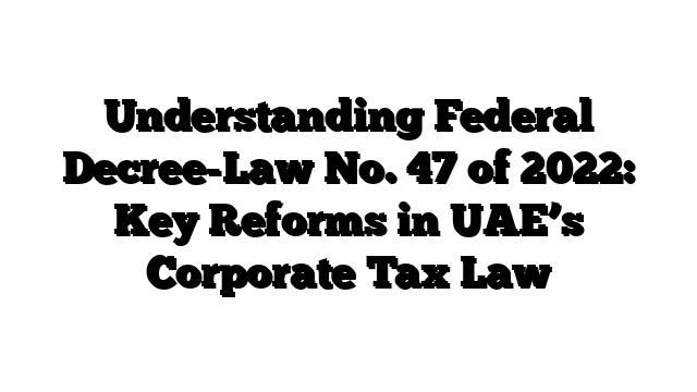 Understanding Federal Decree-Law No. 47 of 2022: Key Reforms in UAE’s Corporate Tax Law