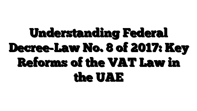 Understanding Federal Decree-Law No. 8 of 2017: Key Reforms of the VAT Law in the UAE