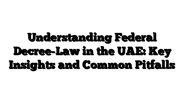 Understanding Federal Decree-Law in the UAE: Key Insights and Common Pitfalls