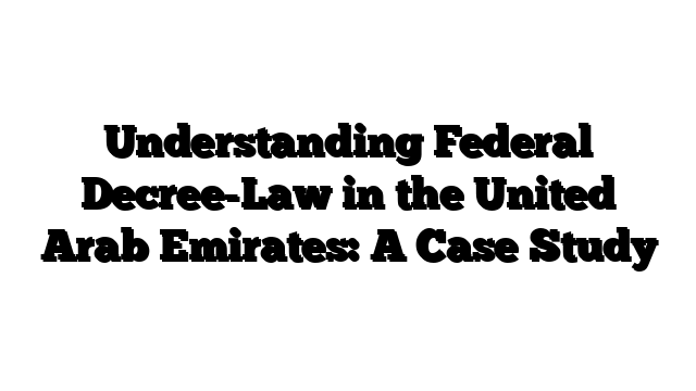 Understanding Federal Decree-Law in the United Arab Emirates: A Case Study