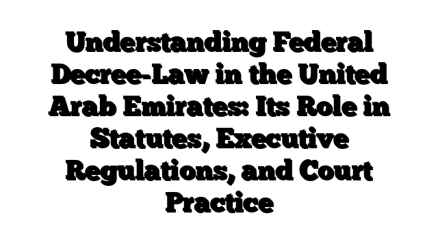 Understanding Federal Decree-Law in the United Arab Emirates: Its Role in Statutes, Executive Regulations, and Court Practice