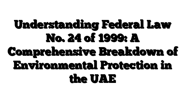 Understanding Federal Law No. 24 of 1999: A Comprehensive Breakdown of Environmental Protection in the UAE