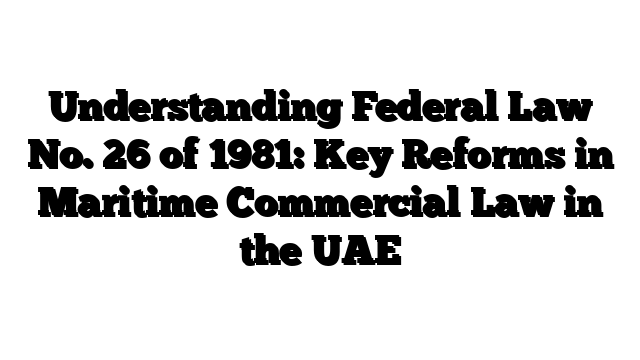 Understanding Federal Law No. 26 of 1981: Key Reforms in Maritime Commercial Law in the UAE
