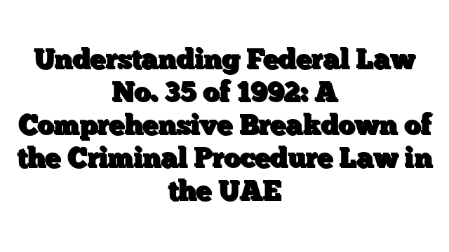 Understanding Federal Law No. 35 of 1992: A Comprehensive Breakdown of the Criminal Procedure Law in the UAE