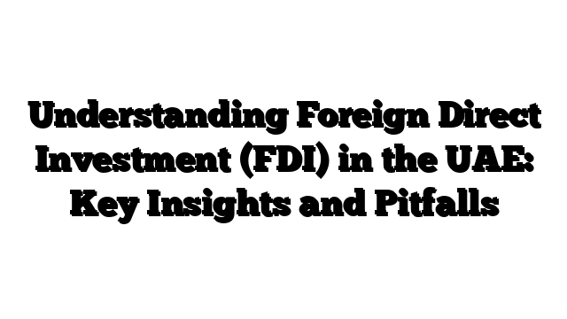 Understanding Foreign Direct Investment (FDI) in the UAE: Key Insights and Pitfalls