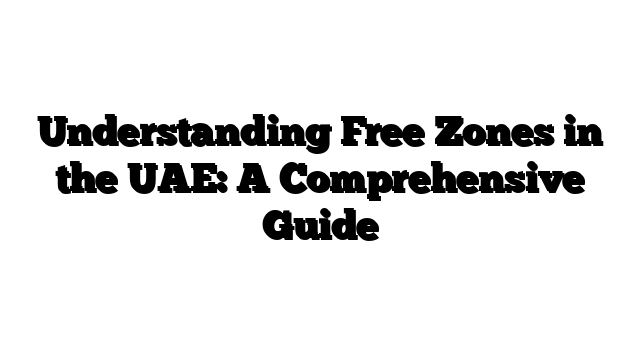 Understanding Free Zones in the UAE: A Comprehensive Guide