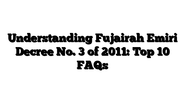 Understanding Fujairah Emiri Decree No. 3 of 2011: Top 10 FAQs