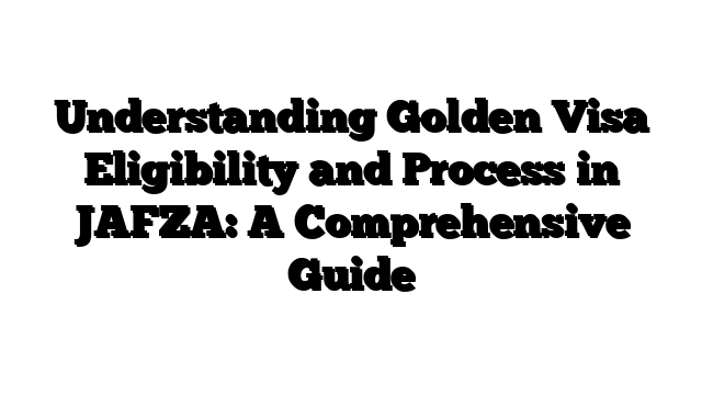 Understanding Golden Visa Eligibility and Process in JAFZA: A Comprehensive Guide