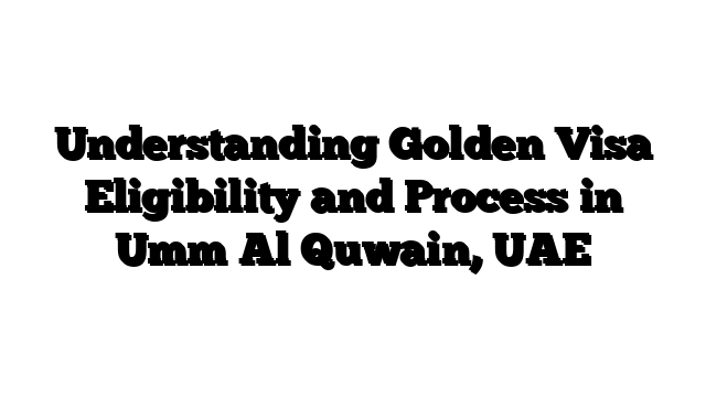 Understanding Golden Visa Eligibility and Process in Umm Al Quwain, UAE