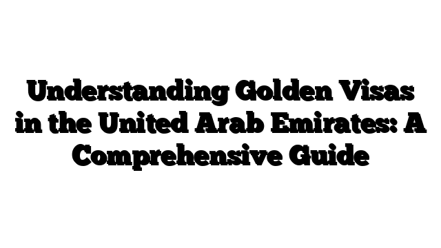 Understanding Golden Visas in the United Arab Emirates: A Comprehensive Guide