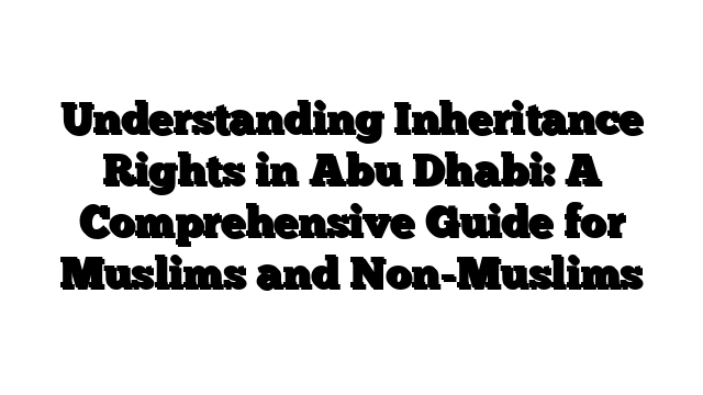Understanding Inheritance Rights in Abu Dhabi: A Comprehensive Guide for Muslims and Non-Muslims