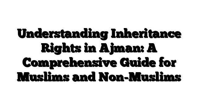 Understanding Inheritance Rights in Ajman: A Comprehensive Guide for Muslims and Non-Muslims