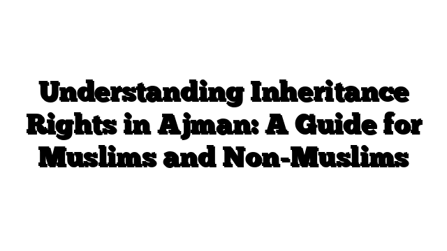 Understanding Inheritance Rights in Ajman: A Guide for Muslims and Non-Muslims