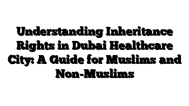 Understanding Inheritance Rights in Dubai Healthcare City: A Guide for Muslims and Non-Muslims