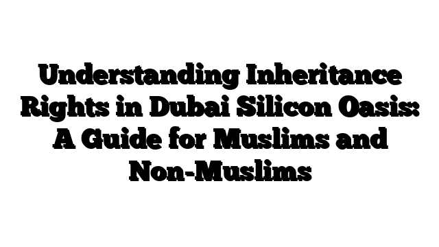 Understanding Inheritance Rights in Dubai Silicon Oasis: A Guide for Muslims and Non-Muslims