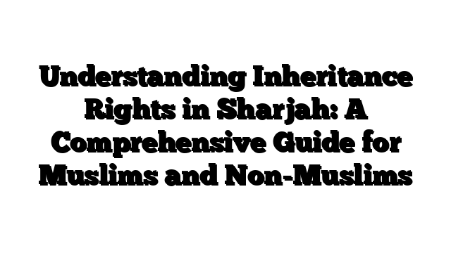Understanding Inheritance Rights in Sharjah: A Comprehensive Guide for Muslims and Non-Muslims