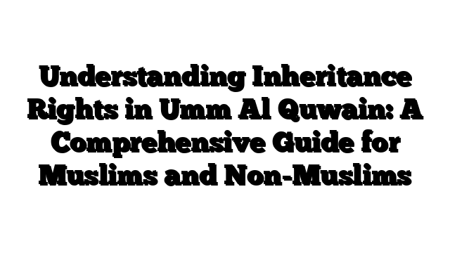 Understanding Inheritance Rights in Umm Al Quwain: A Comprehensive Guide for Muslims and Non-Muslims